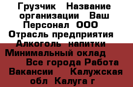 Грузчик › Название организации ­ Ваш Персонал, ООО › Отрасль предприятия ­ Алкоголь, напитки › Минимальный оклад ­ 17 000 - Все города Работа » Вакансии   . Калужская обл.,Калуга г.